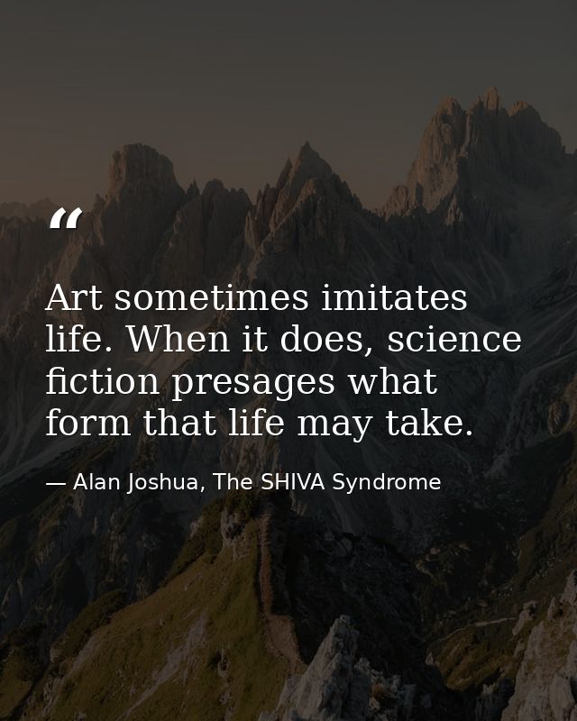 Art sometimes imitates life. When it does, science fiction presages what form that life may take. — Alan Joshua, The SHIVA Syndrome
