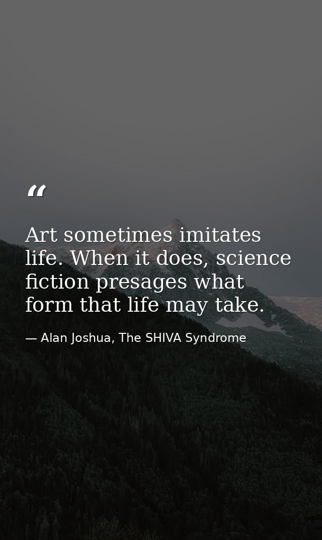 Art sometimes imitates life. When it does, science fiction presages what form that life may take. — Alan Joshua, The SHIVA Syndrome