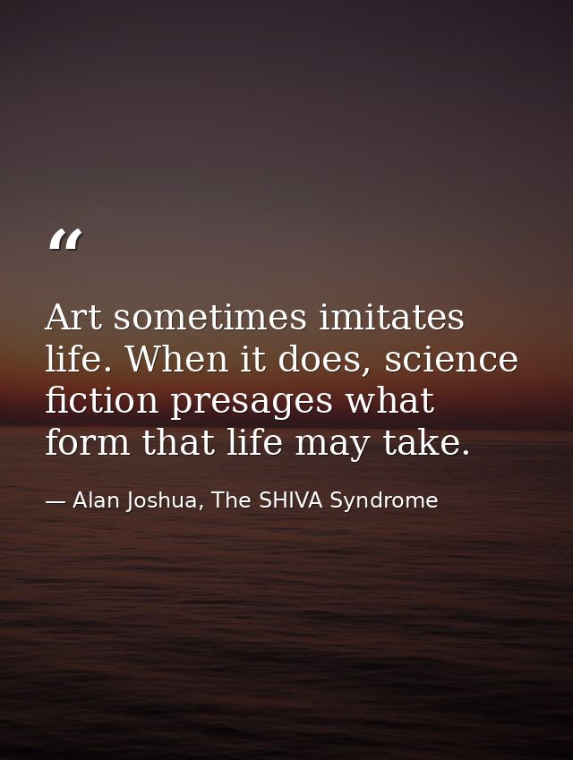 Art sometimes imitates life. When it does, science fiction presages what form that life may take. — Alan Joshua, The SHIVA Syndrome