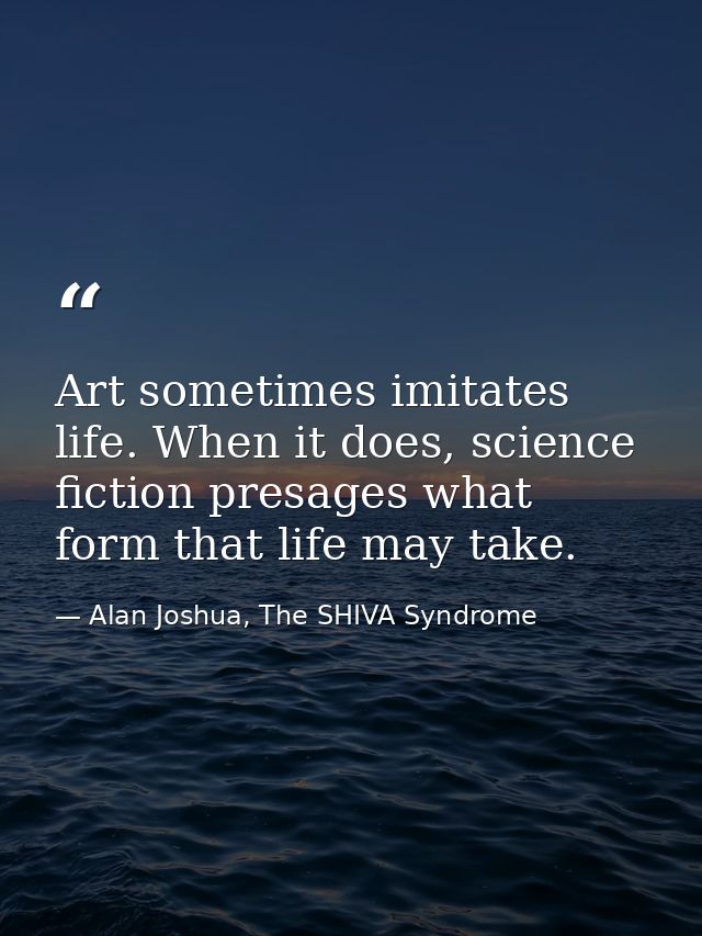 Art sometimes imitates life. When it does, science fiction presages what form that life may take. — Alan Joshua, The SHIVA Syndrome