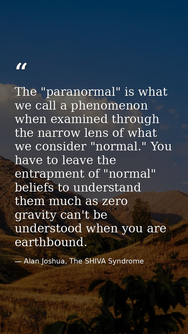 The "paranormal" is what we call a phenomenon when examined through the narrow lens of what we consider "normal." You ha — Alan Joshua, The SHIVA Syndrome