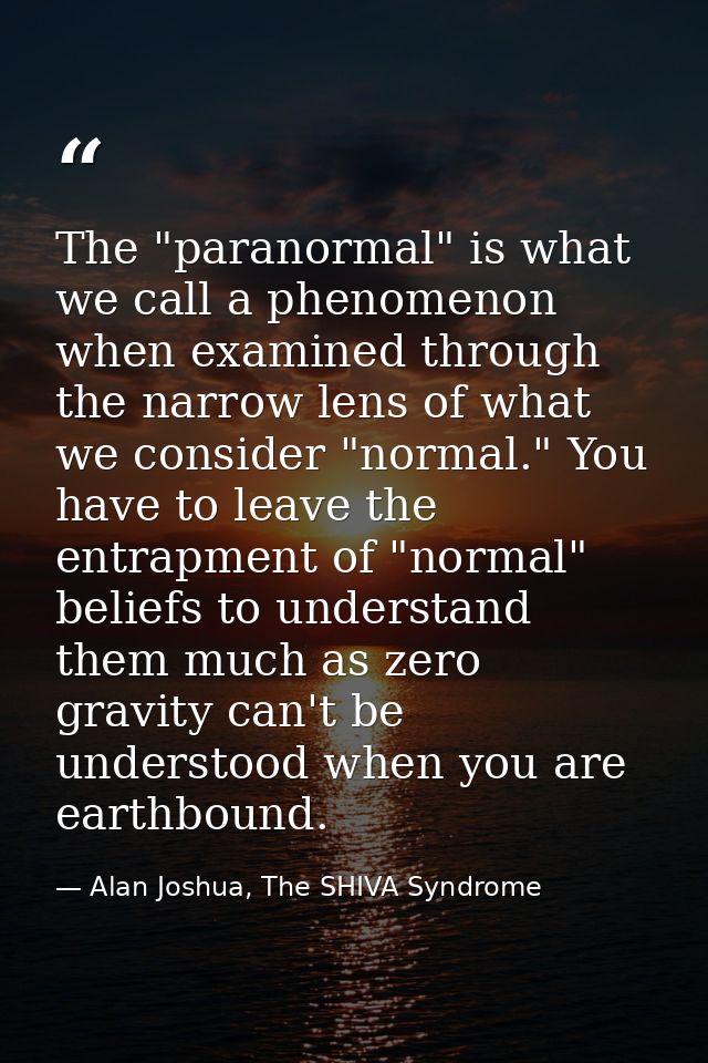 The "paranormal" is what we call a phenomenon when examined through the narrow lens of what we consider "normal." You ha — Alan Joshua, The SHIVA Syndrome