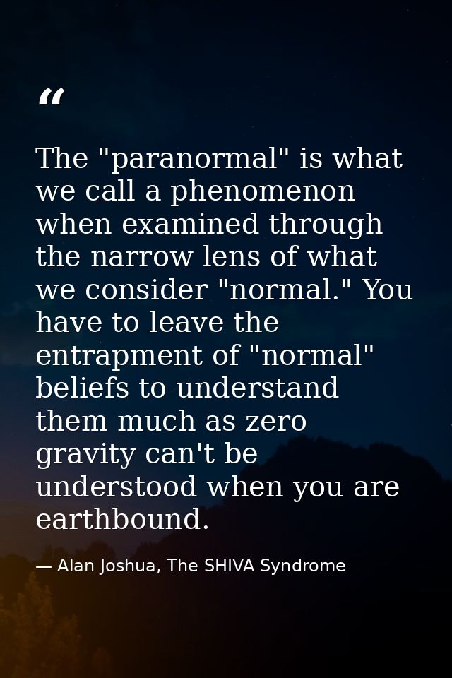The "paranormal" is what we call a phenomenon when examined through the narrow lens of what we consider "normal." You ha — Alan Joshua, The SHIVA Syndrome