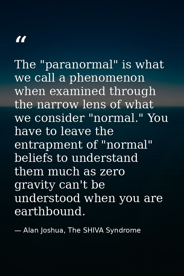 The "paranormal" is what we call a phenomenon when examined through the narrow lens of what we consider "normal." You ha — Alan Joshua, The SHIVA Syndrome