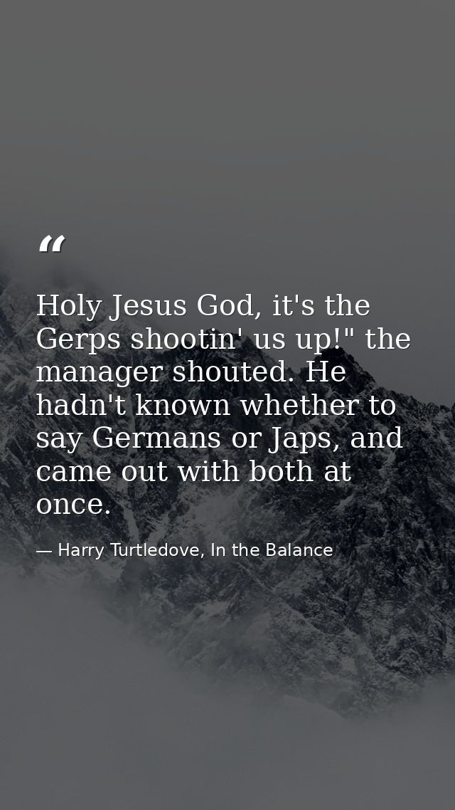 Holy Jesus God, it's the Gerps shootin' us up!" the manager shouted. He hadn't known whether to say Germans or Japs, and — Harry Turtledove, In the Balance