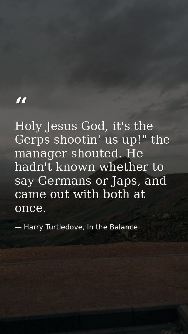 Holy Jesus God, it's the Gerps shootin' us up!" the manager shouted. He hadn't known whether to say Germans or Japs, and — Harry Turtledove, In the Balance