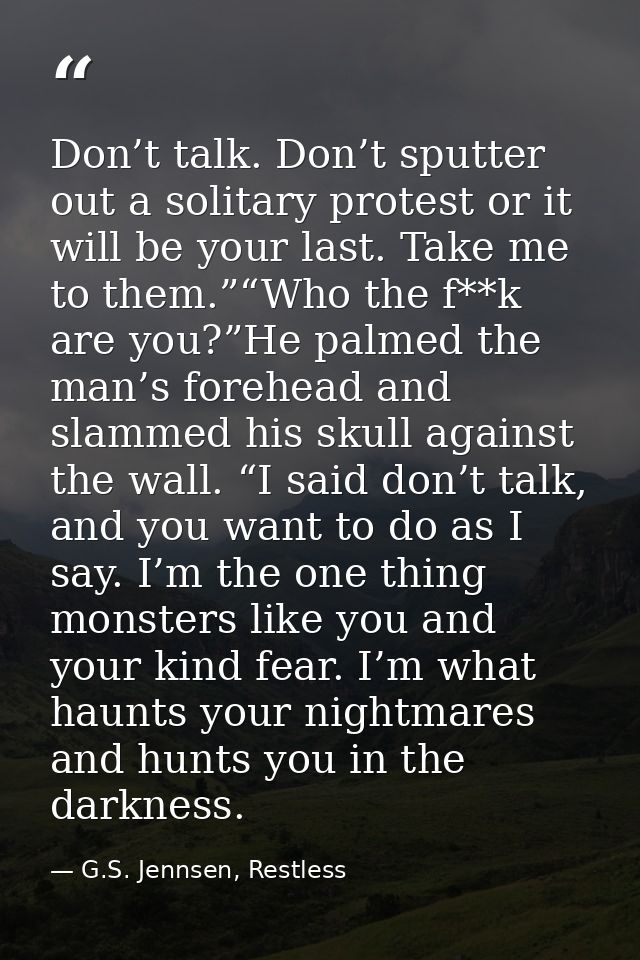 Don’t talk. Don’t sputter out a solitary protest or it will be your last. Take me to them.”“Who the f**k are you?”He pal — G.S. Jennsen, Restless