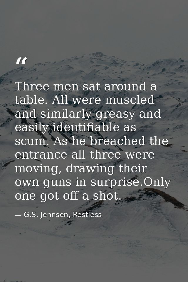 Three men sat around a table. All were muscled and similarly greasy and easily identifiable as scum. As he breached the  — G.S. Jennsen, Restless
