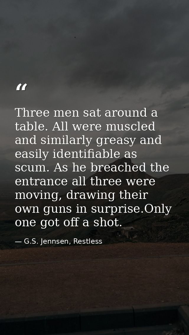 Three men sat around a table. All were muscled and similarly greasy and easily identifiable as scum. As he breached the  — G.S. Jennsen, Restless