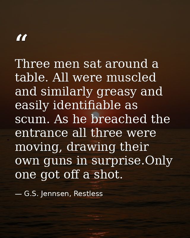 Three men sat around a table. All were muscled and similarly greasy and easily identifiable as scum. As he breached the  — G.S. Jennsen, Restless
