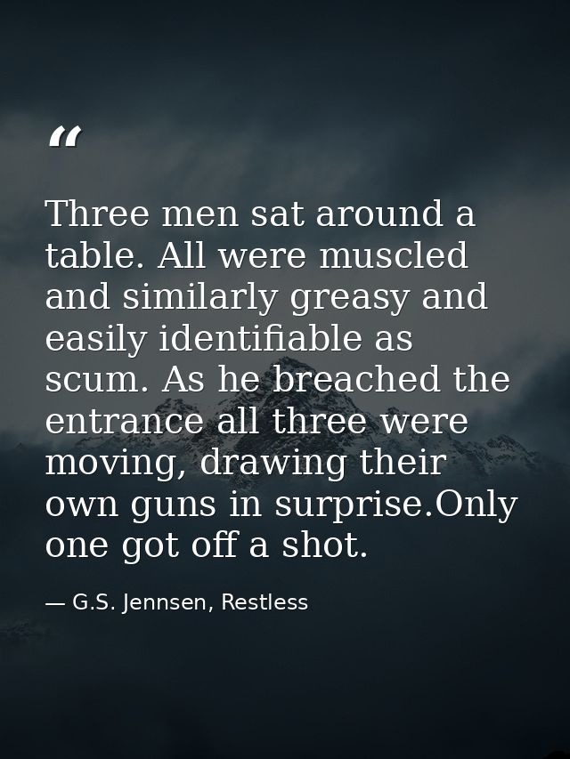 Three men sat around a table. All were muscled and similarly greasy and easily identifiable as scum. As he breached the  — G.S. Jennsen, Restless