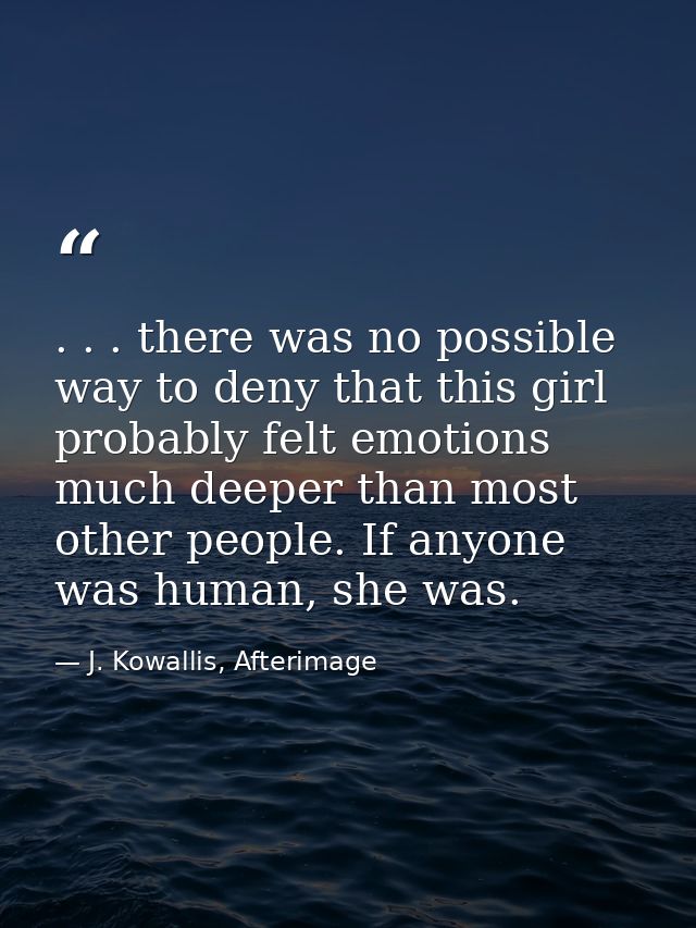 . . . there was no possible way to deny that this girl probably felt emotions much deeper than most other people. If any — J. Kowallis, Afterimage