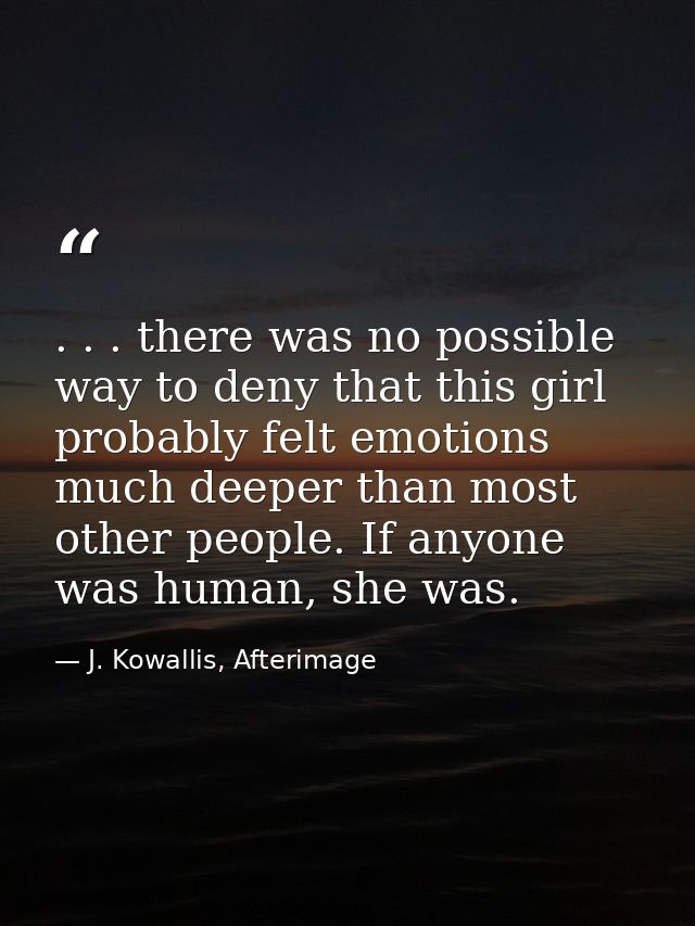. . . there was no possible way to deny that this girl probably felt emotions much deeper than most other people. If any — J. Kowallis, Afterimage