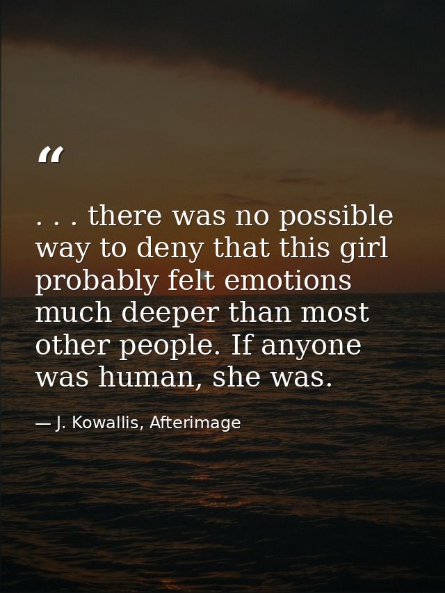 . . . there was no possible way to deny that this girl probably felt emotions much deeper than most other people. If any — J. Kowallis, Afterimage