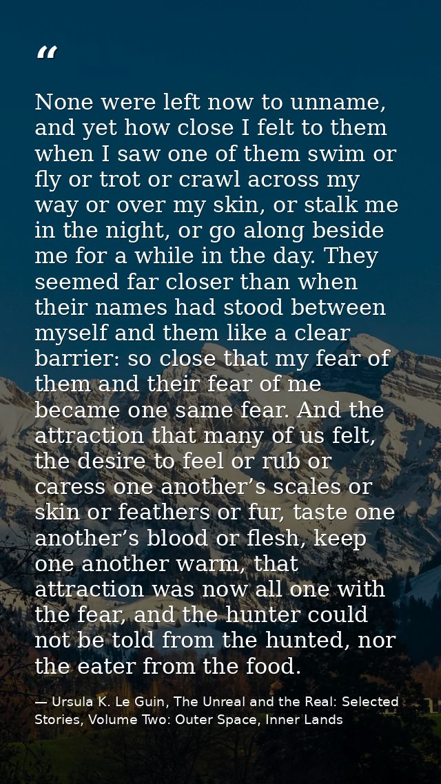 None were left now to unname, and yet how close I felt to them when I saw one of them swim or fly or trot or crawl acros — Ursula K. Le Guin, The Unreal and the Real: Selected Stories, Volume Two: Outer Space, Inner Lands
