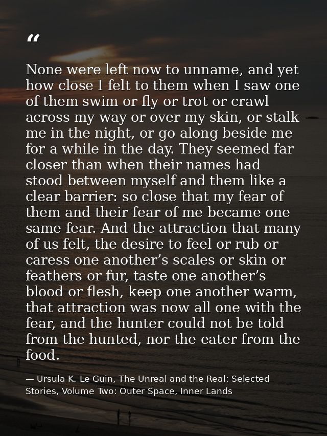 None were left now to unname, and yet how close I felt to them when I saw one of them swim or fly or trot or crawl acros — Ursula K. Le Guin, The Unreal and the Real: Selected Stories, Volume Two: Outer Space, Inner Lands
