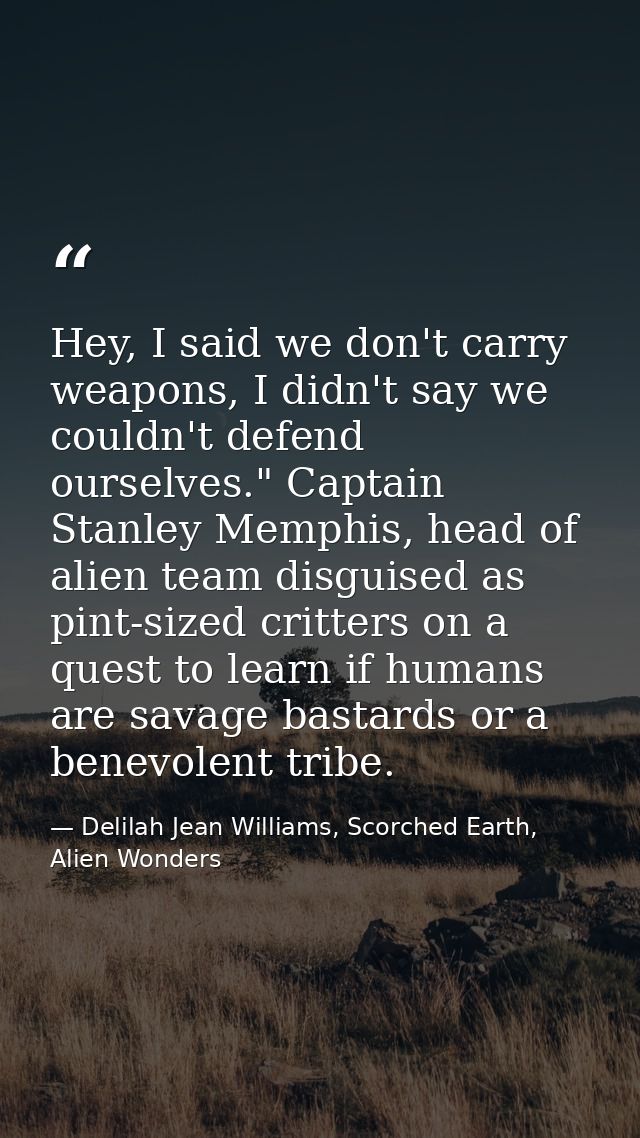Hey, I said we don't carry weapons, I didn't say we couldn't defend ourselves." Captain Stanley Memphis, head of alien t — Delilah Jean Williams, Scorched Earth, Alien Wonders