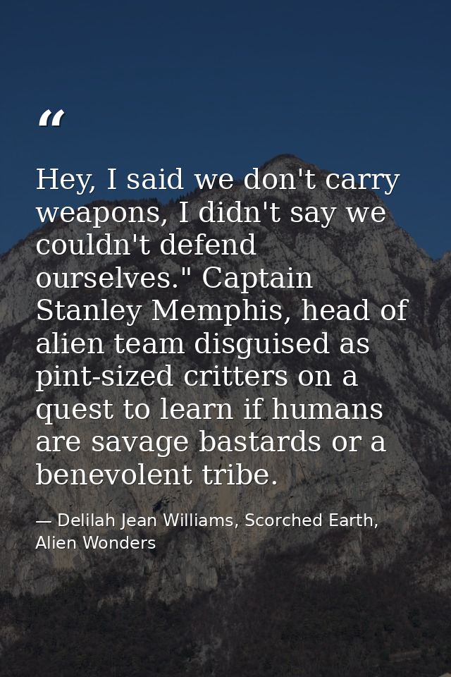 Hey, I said we don't carry weapons, I didn't say we couldn't defend ourselves." Captain Stanley Memphis, head of alien t — Delilah Jean Williams, Scorched Earth, Alien Wonders