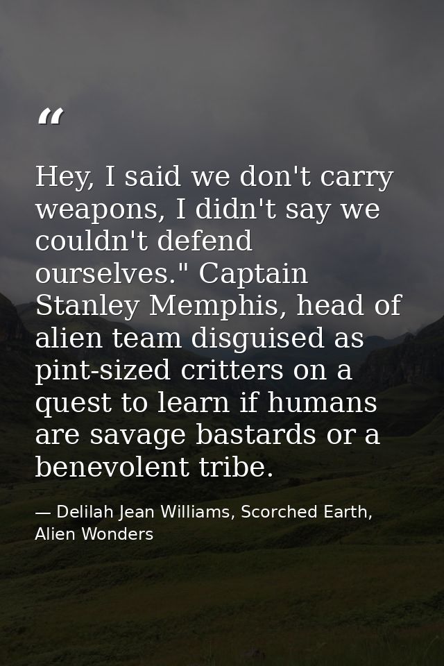 Hey, I said we don't carry weapons, I didn't say we couldn't defend ourselves." Captain Stanley Memphis, head of alien t — Delilah Jean Williams, Scorched Earth, Alien Wonders