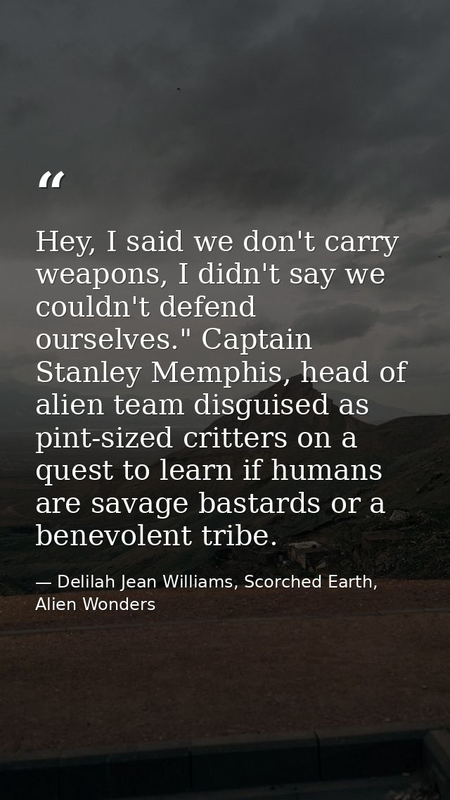Hey, I said we don't carry weapons, I didn't say we couldn't defend ourselves." Captain Stanley Memphis, head of alien t — Delilah Jean Williams, Scorched Earth, Alien Wonders