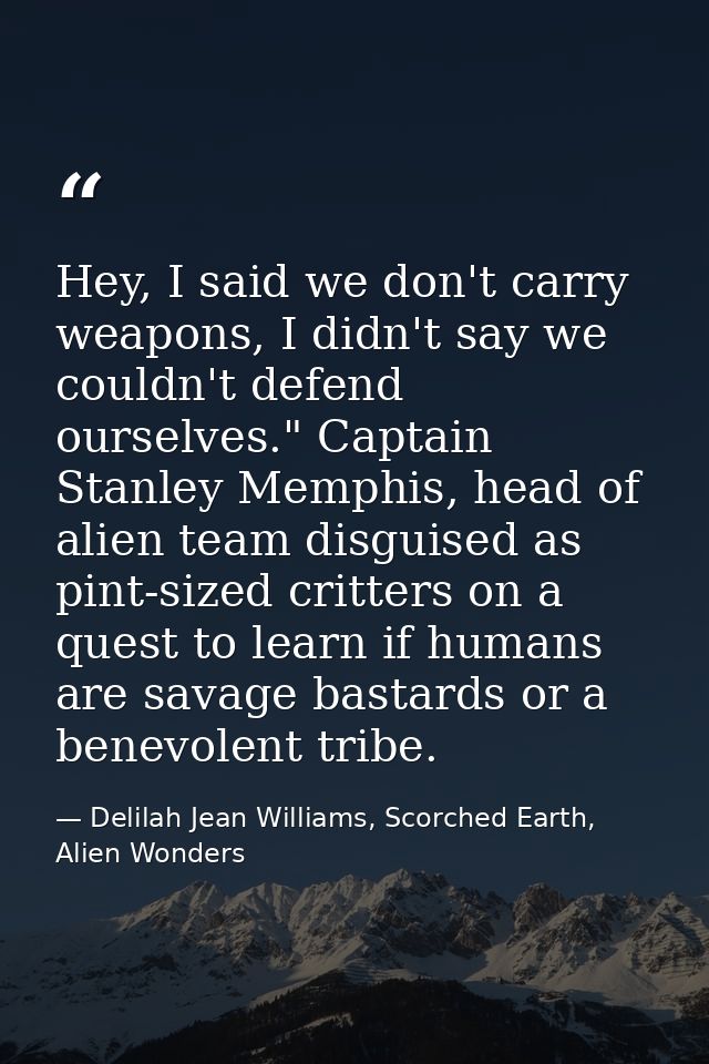 Hey, I said we don't carry weapons, I didn't say we couldn't defend ourselves." Captain Stanley Memphis, head of alien t — Delilah Jean Williams, Scorched Earth, Alien Wonders