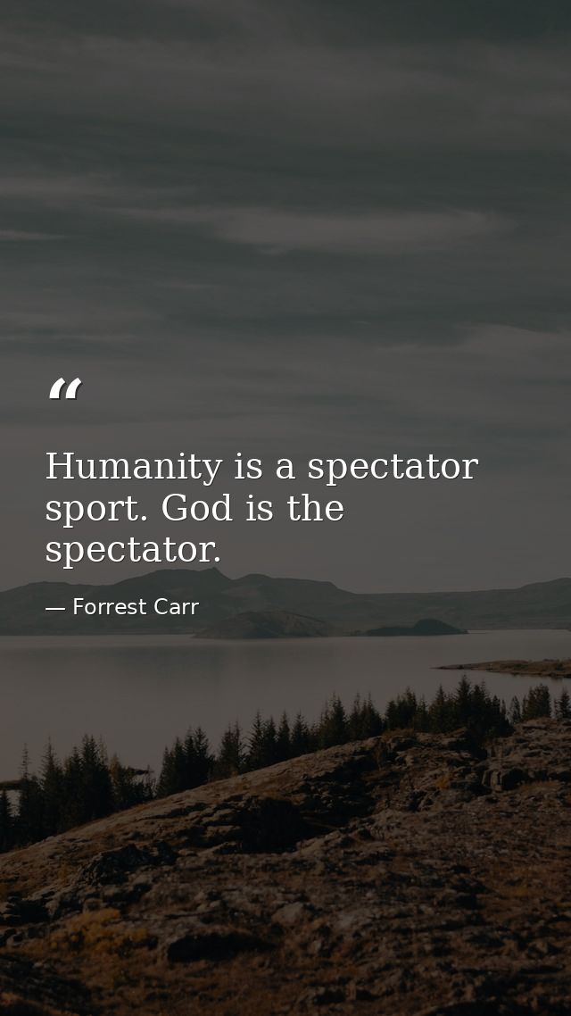Humanity is a spectator sport. God is the spectator. — Forrest Carr