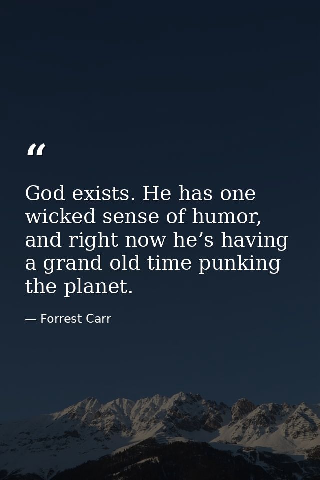 God exists. He has one wicked sense of humor, and right now he’s having a grand old time punking the planet. — Forrest Carr