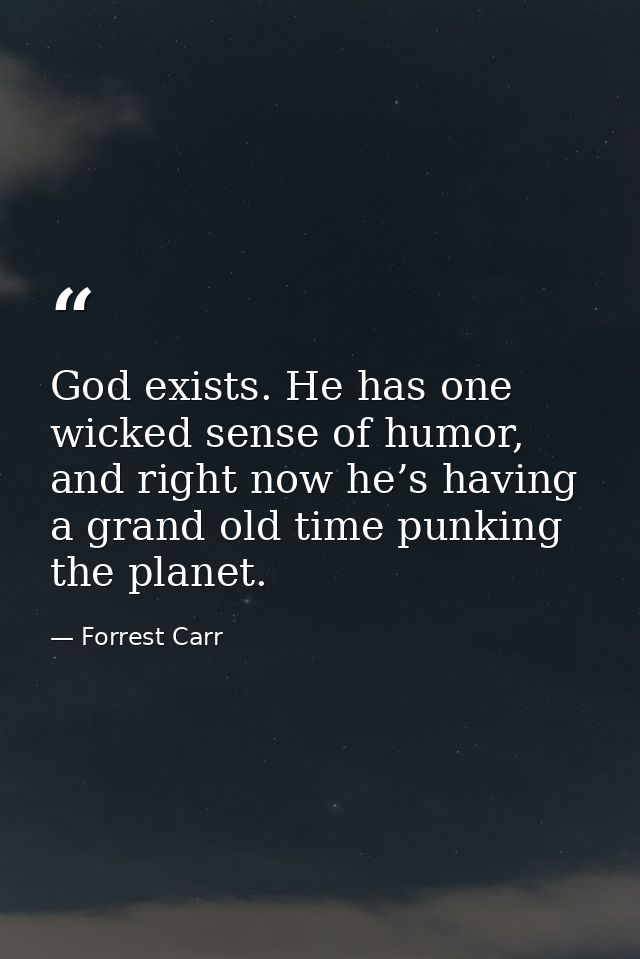 God exists. He has one wicked sense of humor, and right now he’s having a grand old time punking the planet. — Forrest Carr