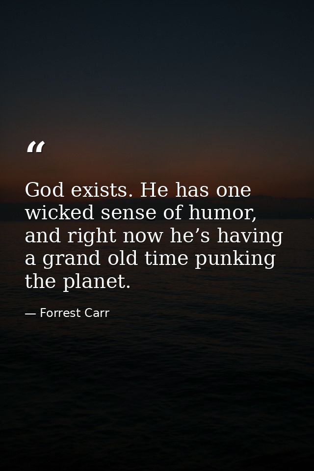 God exists. He has one wicked sense of humor, and right now he’s having a grand old time punking the planet. — Forrest Carr