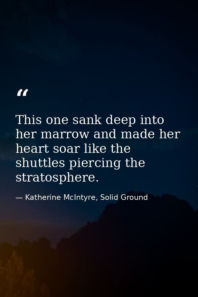 This one sank deep into her marrow and made her heart soar like the shuttles piercing the stratosphere. — Katherine McIntyre, Solid Ground