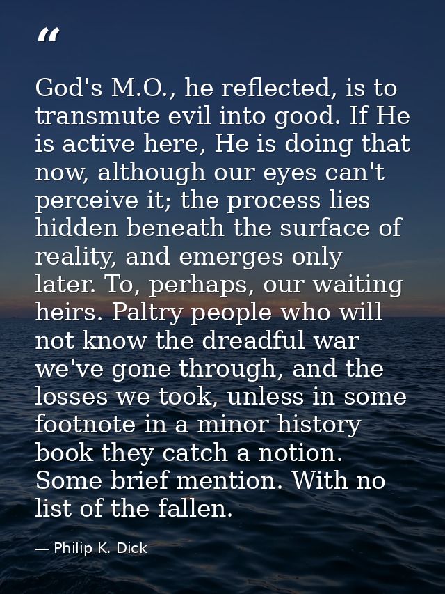God's M.O., he reflected, is to transmute evil into good. If He is active here, He is doing that now, although our eyes  — Philip K. Dick