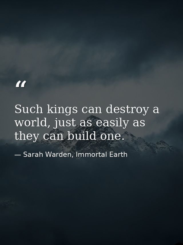 Such kings can destroy a world, just as easily as they can build one. — Sarah Warden, Immortal Earth