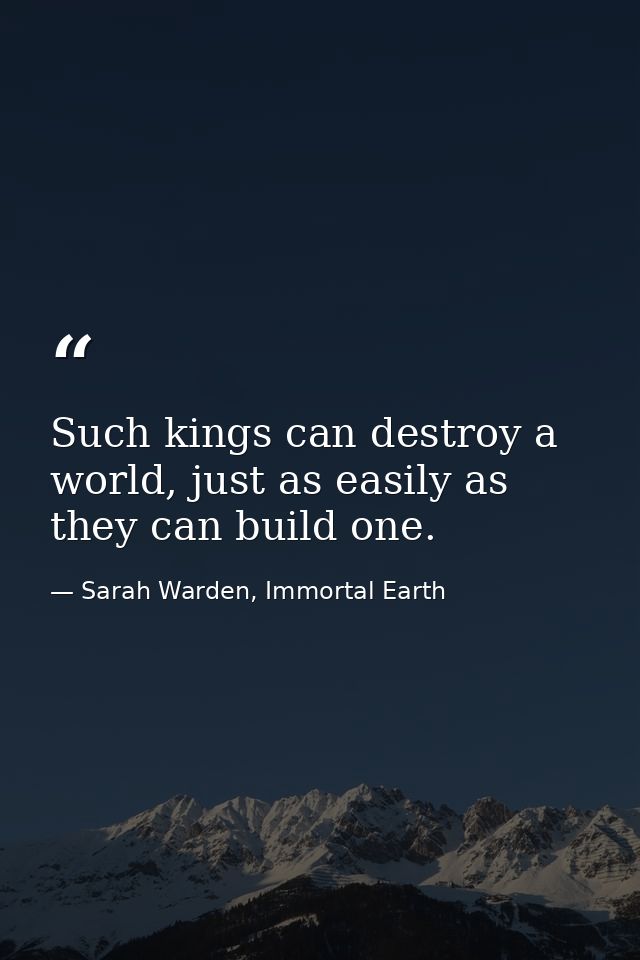 Such kings can destroy a world, just as easily as they can build one. — Sarah Warden, Immortal Earth