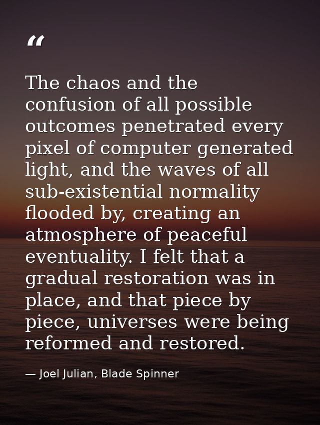 The chaos and the confusion of all possible outcomes penetrated every pixel of computer generated light, and the waves o — Joel Julian, Blade Spinner