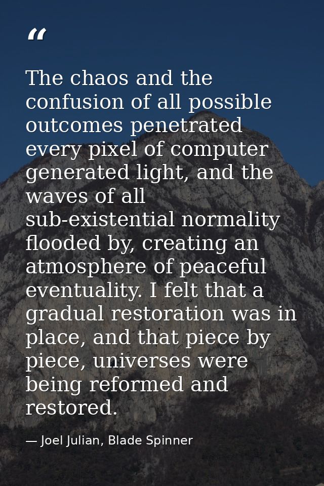 The chaos and the confusion of all possible outcomes penetrated every pixel of computer generated light, and the waves o — Joel Julian, Blade Spinner
