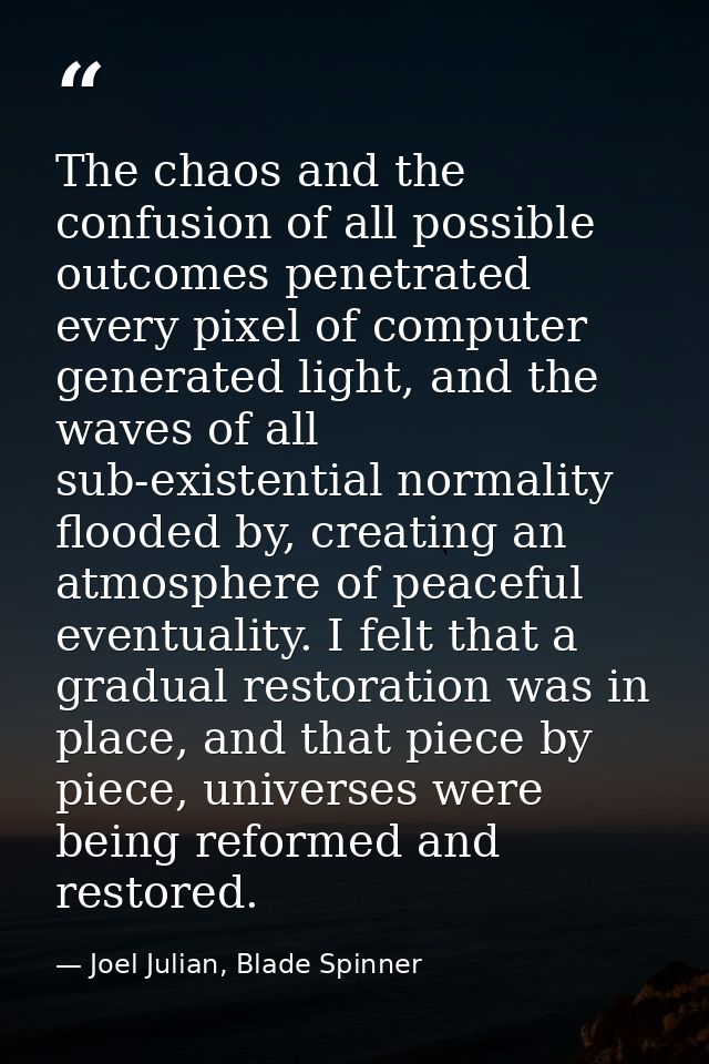 The chaos and the confusion of all possible outcomes penetrated every pixel of computer generated light, and the waves o — Joel Julian, Blade Spinner