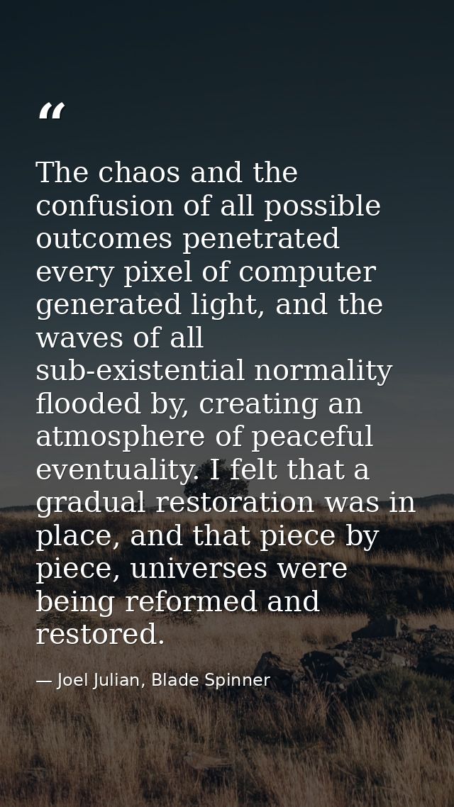 The chaos and the confusion of all possible outcomes penetrated every pixel of computer generated light, and the waves o — Joel Julian, Blade Spinner