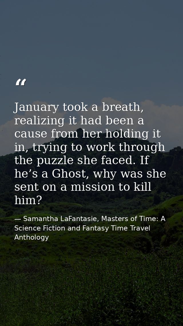 January took a breath, realizing it had been a cause from her holding it in, trying to work through the puzzle she faced — Samantha LaFantasie, Masters of Time: A Science Fiction and Fantasy Time Travel Anthology