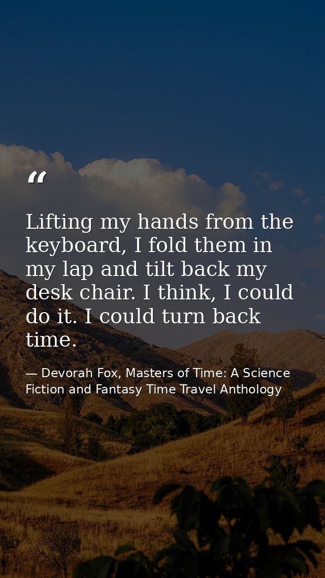Lifting my hands from the keyboard, I fold them in my lap and tilt back my desk chair. I think, I could do it. I could t — Devorah Fox, Masters of Time: A Science Fiction and Fantasy Time Travel Anthology