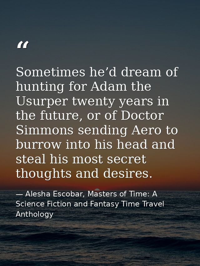 Sometimes he’d dream of hunting for Adam the Usurper twenty years in the future, or of Doctor Simmons sending Aero to bu — Alesha Escobar, Masters of Time: A Science Fiction and Fantasy Time Travel Anthology