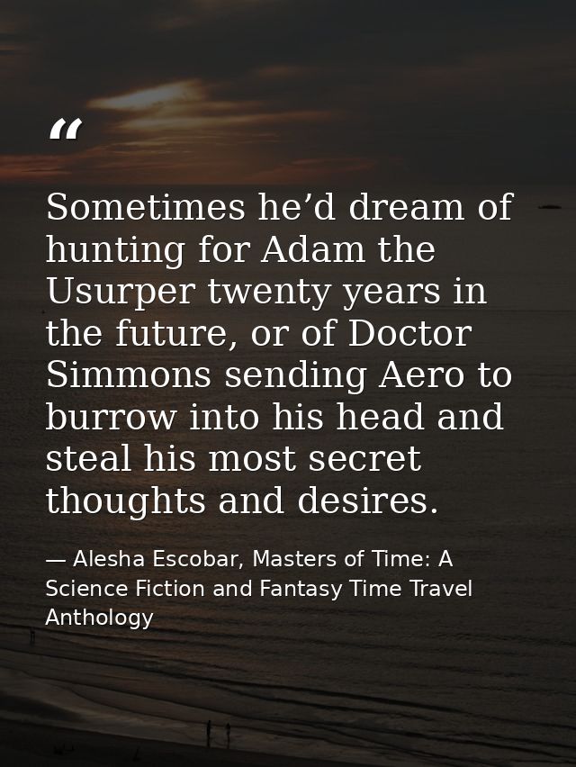 Sometimes he’d dream of hunting for Adam the Usurper twenty years in the future, or of Doctor Simmons sending Aero to bu — Alesha Escobar, Masters of Time: A Science Fiction and Fantasy Time Travel Anthology