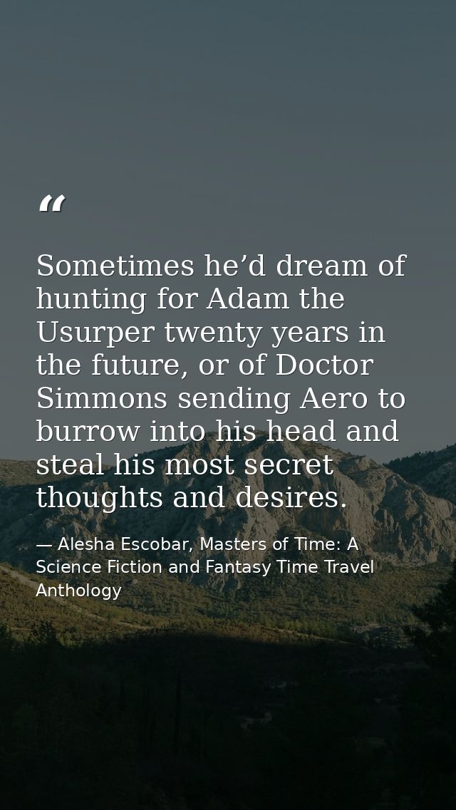 Sometimes he’d dream of hunting for Adam the Usurper twenty years in the future, or of Doctor Simmons sending Aero to bu — Alesha Escobar, Masters of Time: A Science Fiction and Fantasy Time Travel Anthology