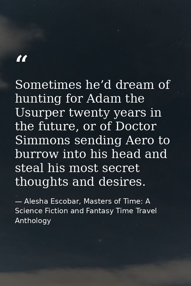 Sometimes he’d dream of hunting for Adam the Usurper twenty years in the future, or of Doctor Simmons sending Aero to bu — Alesha Escobar, Masters of Time: A Science Fiction and Fantasy Time Travel Anthology