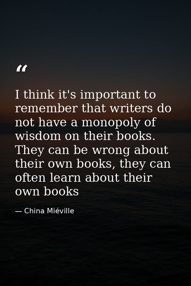 I think it's important to remember that writers do not have a monopoly of wisdom on their books. They can be wrong about — China Miéville
