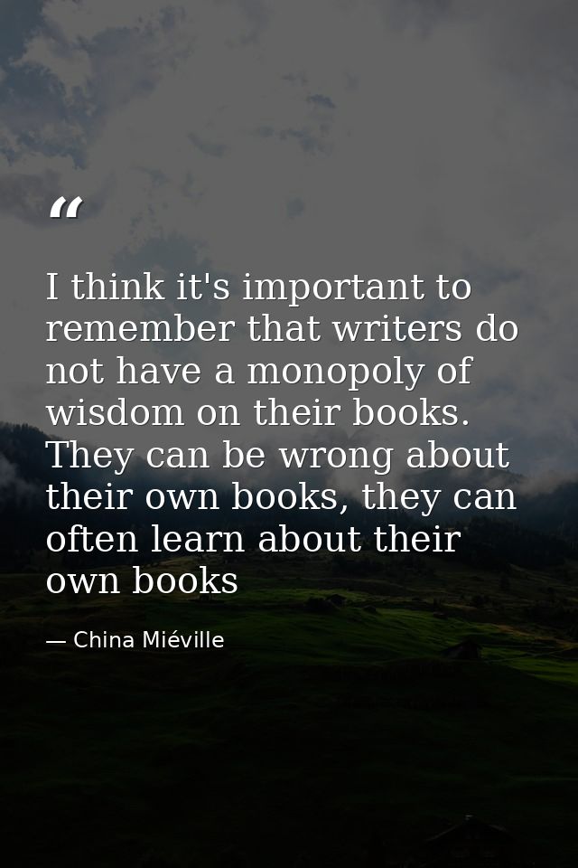 I think it's important to remember that writers do not have a monopoly of wisdom on their books. They can be wrong about — China Miéville