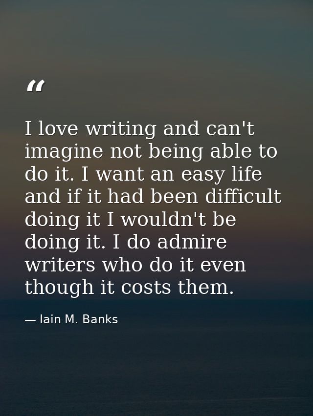 I love writing and can't imagine not being able to do it. I want an easy life and if it had been difficult doing it I wo — Iain M. Banks
