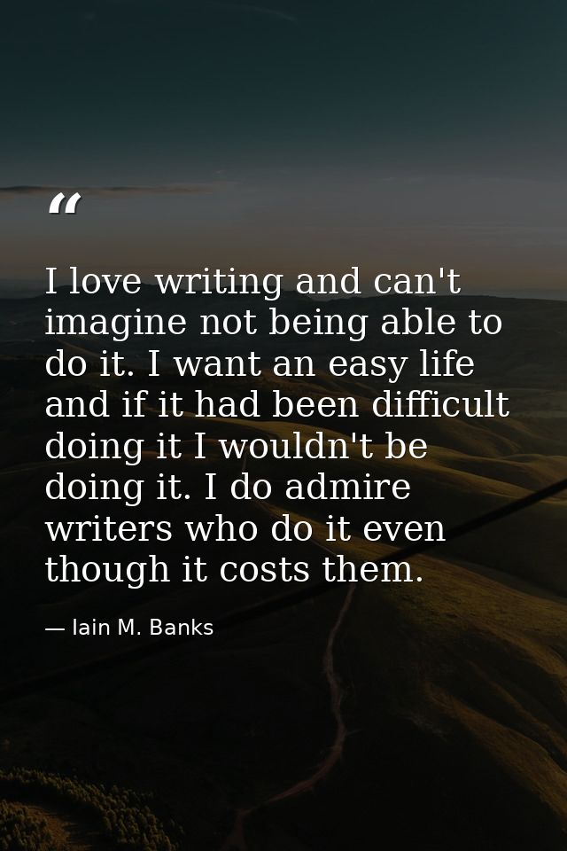 I love writing and can't imagine not being able to do it. I want an easy life and if it had been difficult doing it I wo — Iain M. Banks