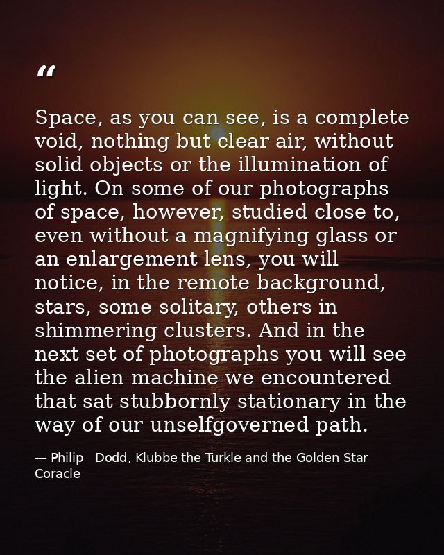 Space, as you can see, is a complete void, nothing but clear air, without solid objects or the illumination of light. On — Philip   Dodd, Klubbe the Turkle and the Golden Star Coracle