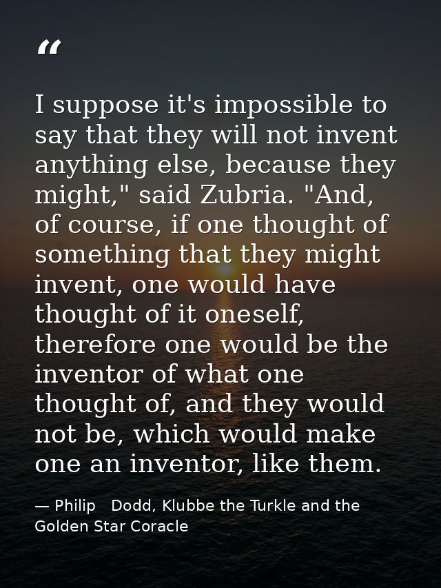 I suppose it's impossible to say that they will not invent anything else, because they might," said Zubria. "And, of cou — Philip   Dodd, Klubbe the Turkle and the Golden Star Coracle