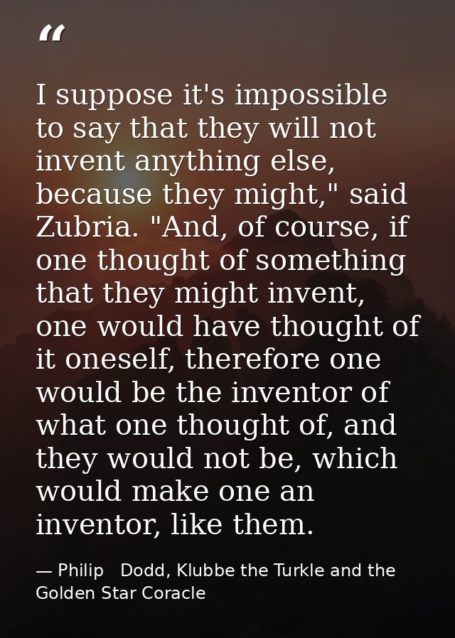 I suppose it's impossible to say that they will not invent anything else, because they might," said Zubria. "And, of cou — Philip   Dodd, Klubbe the Turkle and the Golden Star Coracle